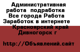 Административная работа (подработка) - Все города Работа » Заработок в интернете   . Красноярский край,Дивногорск г.